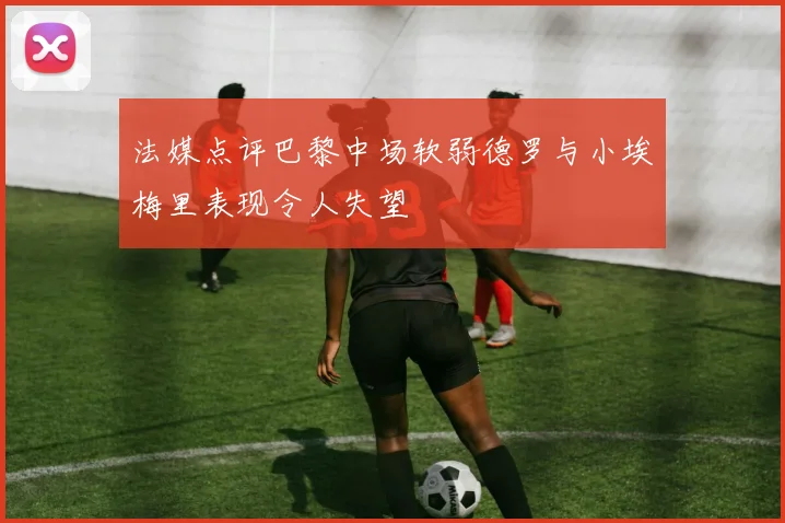 法媒点评巴黎中场软弱德罗与小埃梅里表现令人失望