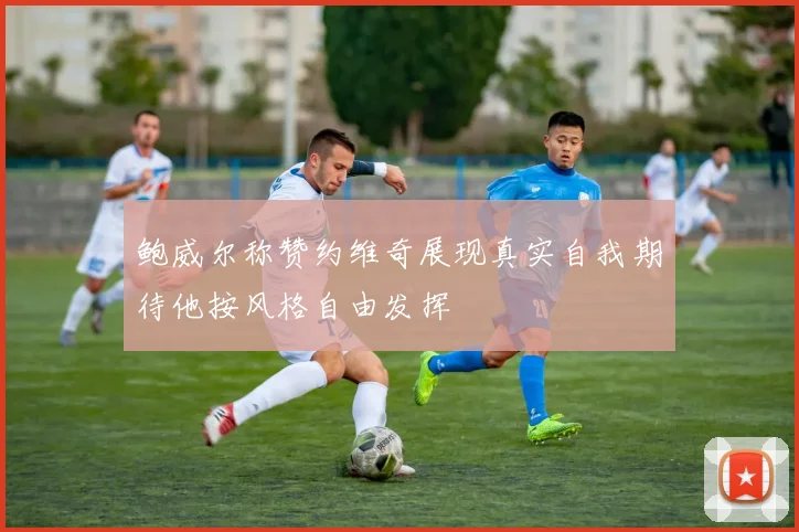 鲍威尔称赞约维奇展现真实自我期待他按风格自由发挥