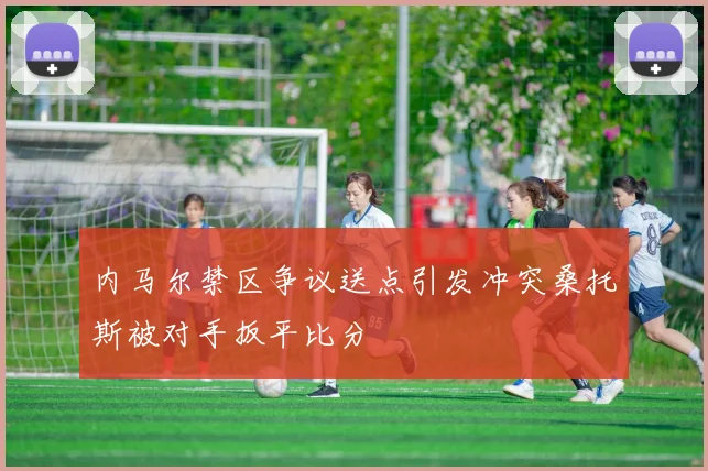 内马尔禁区争议送点引发冲突桑托斯被对手扳平比分
