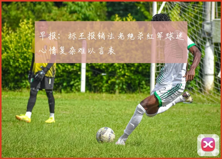 早报：标王报销法老绝杀红军球迷心情复杂难以言表