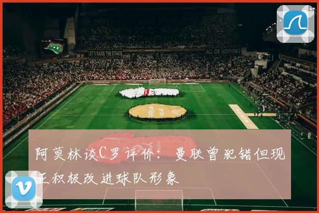 阿莫林谈C罗评价：曼联曾犯错但现正积极改进球队形象