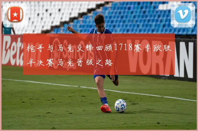 枪手与马竞交锋回顾1718赛季欧联半决赛马竞晋级之路