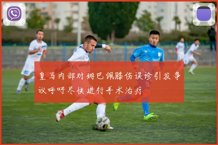 皇马内部对姆巴佩膝伤误诊引发争议呼吁尽快进行手术治疗