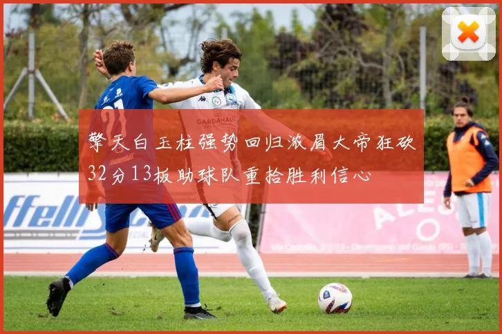 擎天白玉柱强势回归浓眉大帝狂砍32分13板助球队重拾胜利信心