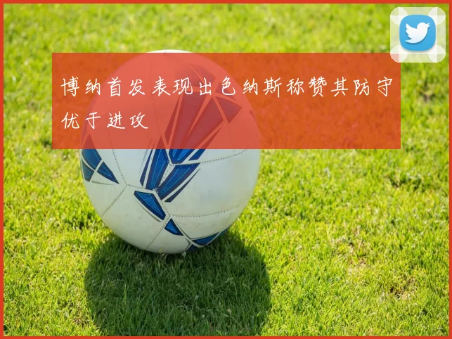 博纳首发表现出色纳斯称赞其防守优于进攻