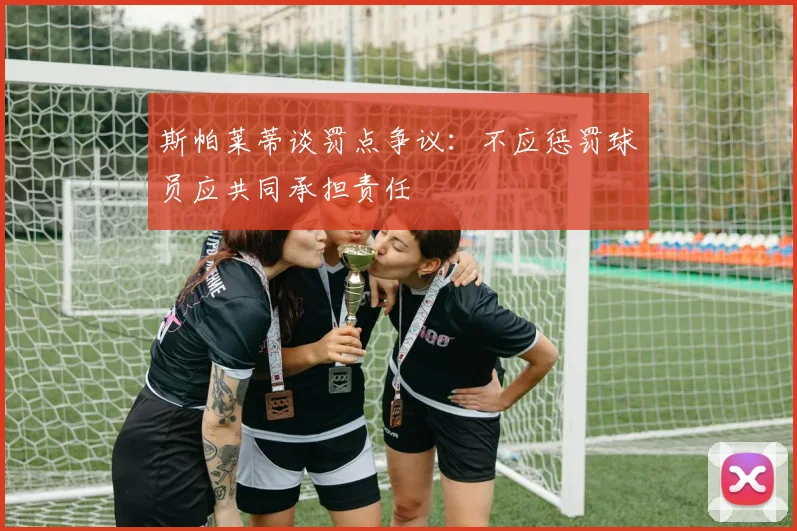 斯帕莱蒂谈罚点争议：不应惩罚球员应共同承担责任
