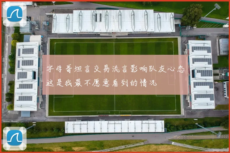 字母哥坦言交易流言影响队友心态这是我最不愿意看到的情况