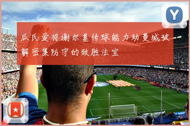 瓜氏爱将谢尔基传球能力助曼城破解密集防守的致胜法宝