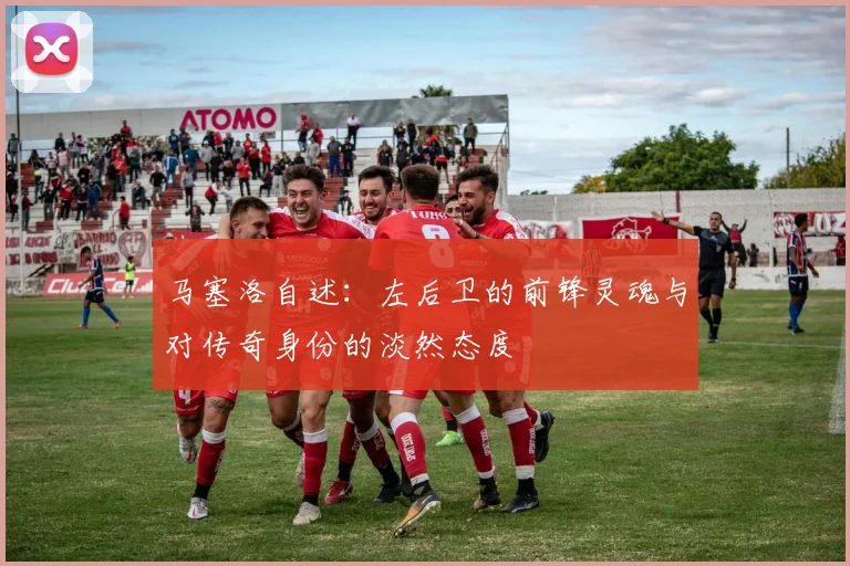 马塞洛自述：左后卫的前锋灵魂与对传奇身份的淡然态度