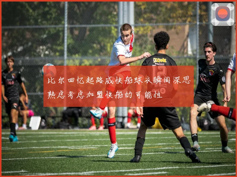 比尔回忆起路威快船球衣瞬间深思熟虑考虑加盟快船的可能性