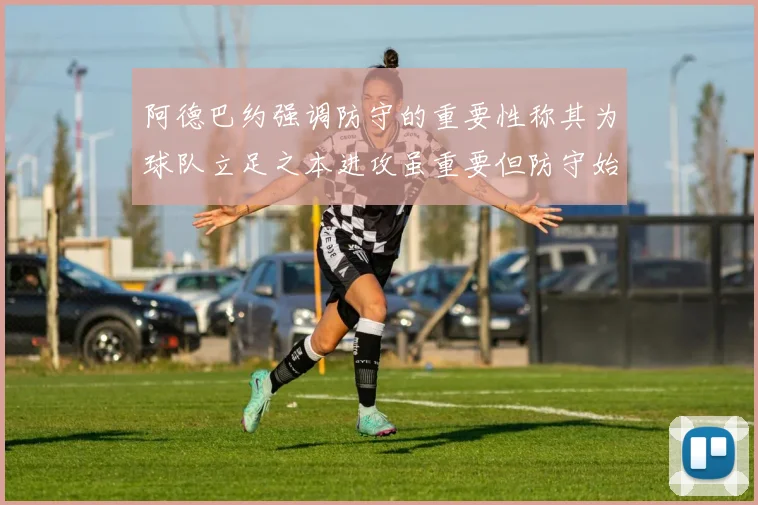 阿德巴约强调防守的重要性称其为球队立足之本进攻虽重要但防守始终是核心