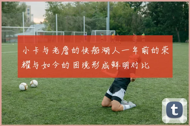 小卡与老詹的快船湖人一年前的荣耀与如今的困境形成鲜明对比