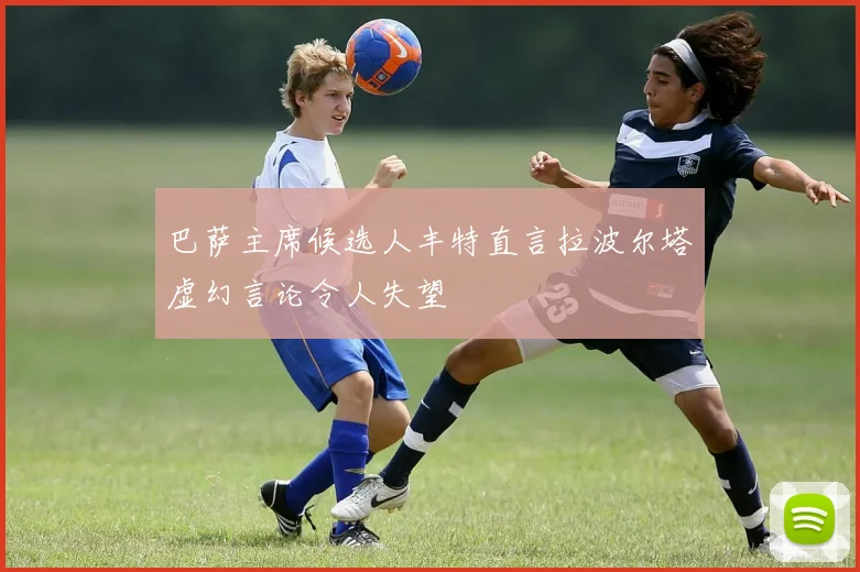巴萨主席候选人丰特直言拉波尔塔虚幻言论令人失望