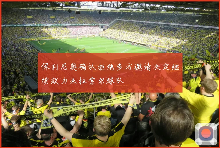 保利尼奥确认拒绝多方邀请决定继续效力米拉索尔球队