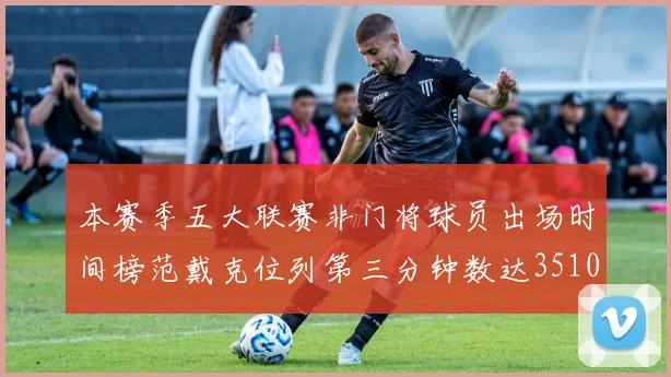 本赛季五大联赛非门将球员出场时间榜范戴克位列第三分钟数达3510
